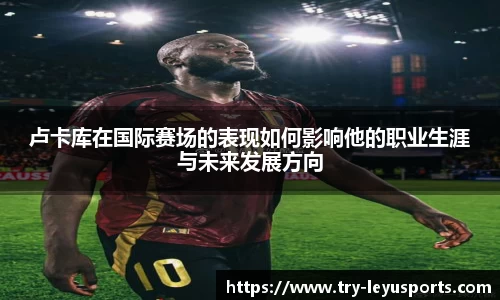 卢卡库在国际赛场的表现如何影响他的职业生涯与未来发展方向